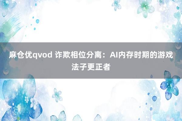 麻仓优qvod 诈欺相位分离：AI内存时期的游戏法子更正者