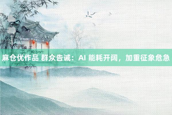 麻仓优作品 群众告诫：AI 能耗开阔，加重征象危急