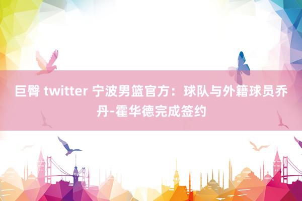 巨臀 twitter 宁波男篮官方：球队与外籍球员乔丹-霍华德完成签约