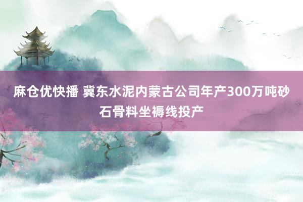 麻仓优快播 冀东水泥内蒙古公司年产300万吨砂石骨料坐褥线投产