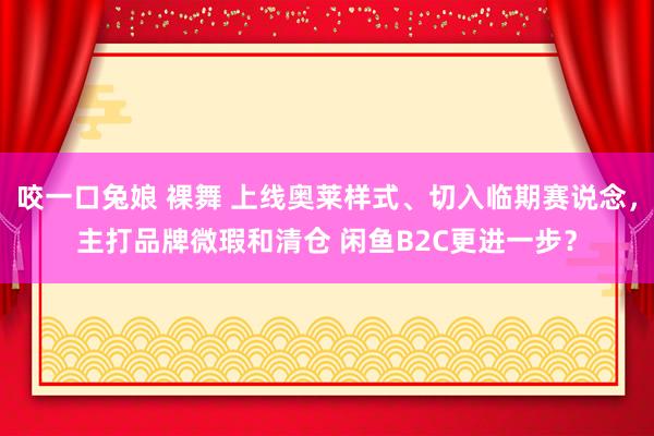 咬一口兔娘 裸舞 上线奥莱样式、切入临期赛说念，主打品牌微瑕和清仓 闲鱼B2C更进一步？