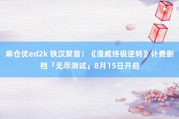 麻仓优ed2k 铁汉聚首！《漫威终极逆转》计费删档「无尽测试」8月15日开启