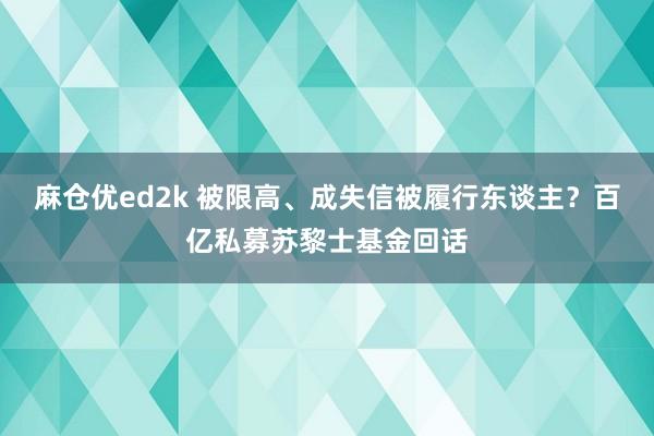 麻仓优ed2k 被限高、成失信被履行东谈主？百亿私募苏黎士基金回话