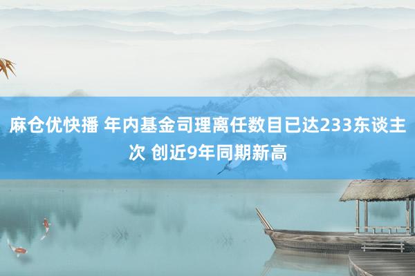 麻仓优快播 年内基金司理离任数目已达233东谈主次 创近9年同期新高