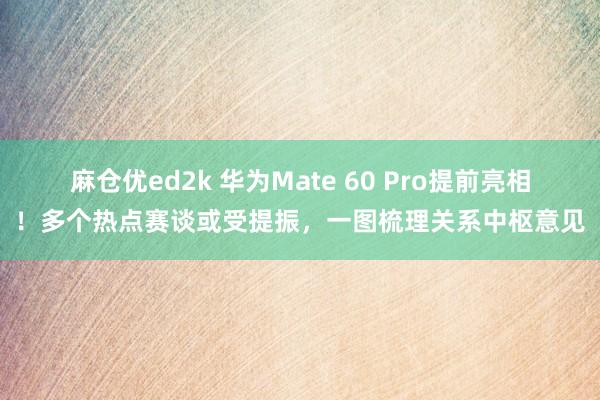 麻仓优ed2k 华为Mate 60 Pro提前亮相！多个热点赛谈或受提振，一图梳理关系中枢意见