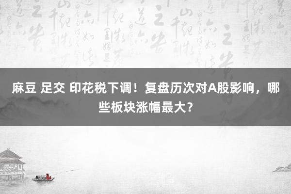 麻豆 足交 印花税下调！复盘历次对A股影响，哪些板块涨幅最大？