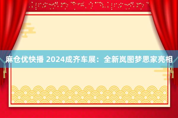 麻仓优快播 2024成齐车展：全新岚图梦思家亮相