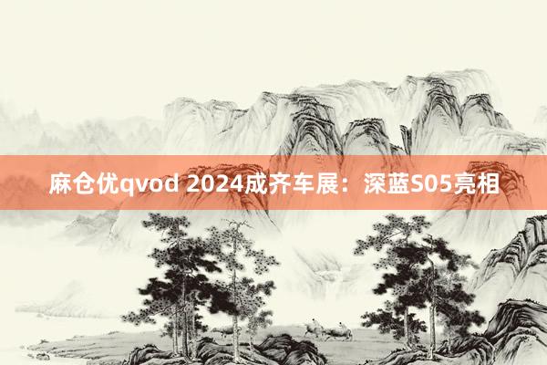 麻仓优qvod 2024成齐车展：深蓝S05亮相