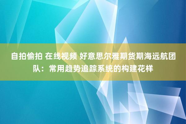 自拍偷拍 在线视频 好意思尔雅期货期海远航团队：常用趋势追踪系统的构建花样