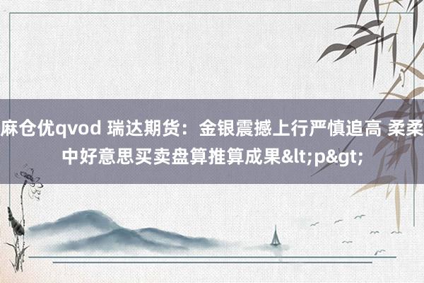 麻仓优qvod 瑞达期货：金银震撼上行严慎追高 柔柔中好意思买卖盘算推算成果<p>