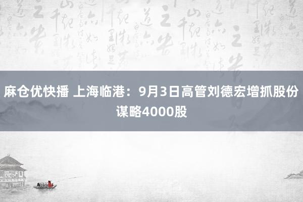 麻仓优快播 上海临港：9月3日高管刘德宏增抓股份谋略4000股