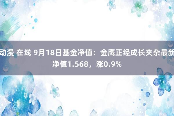 动漫 在线 9月18日基金净值：金鹰正经成长夹杂最新净值1.568，涨0.9%