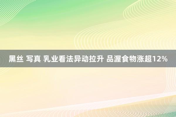 黑丝 写真 乳业看法异动拉升 品渥食物涨超12%