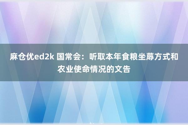 麻仓优ed2k 国常会：听取本年食粮坐蓐方式和农业使命情况的文告