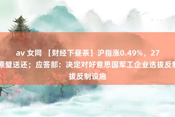 av 女同 【财经下昼茶】沪指涨0.49%，2700点原璧送还；应答部：决定对好意思国军工企业选拔反制设施