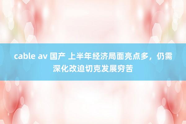 cable av 国产 上半年经济局面亮点多，仍需深化改迫切克发展穷苦