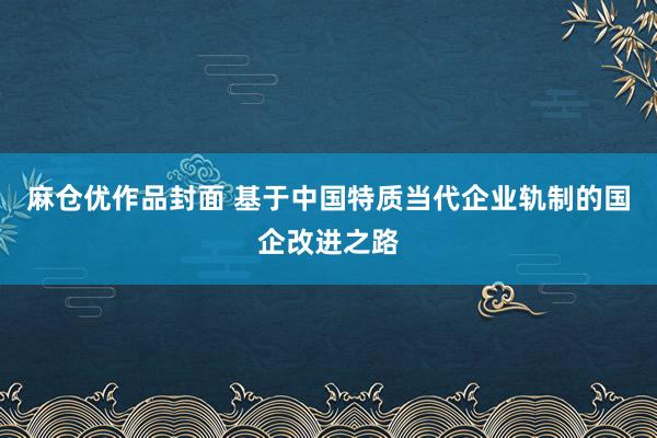 麻仓优作品封面 基于中国特质当代企业轨制的国企改进之路