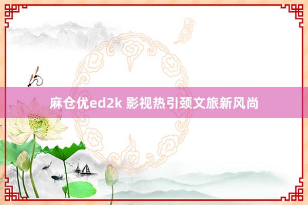 麻仓优ed2k 影视热引颈文旅新风尚