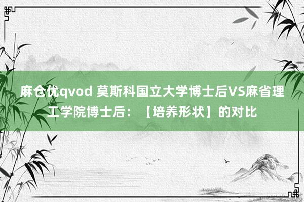 麻仓优qvod 莫斯科国立大学博士后VS麻省理工学院博士后：【培养形状】的对比