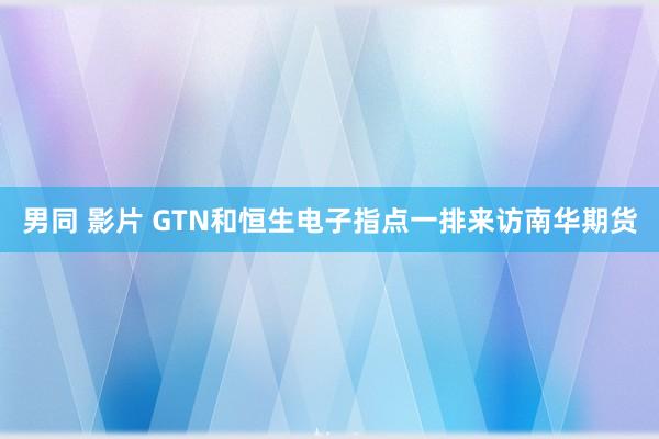 男同 影片 GTN和恒生电子指点一排来访南华期货