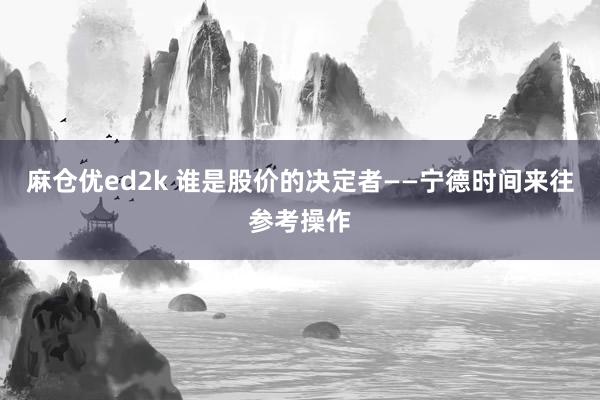 麻仓优ed2k 谁是股价的决定者——宁德时间来往参考操作