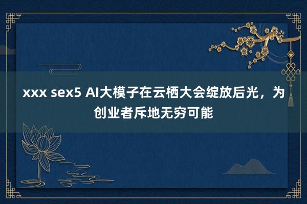 xxx sex5 AI大模子在云栖大会绽放后光，为创业者斥地无穷可能