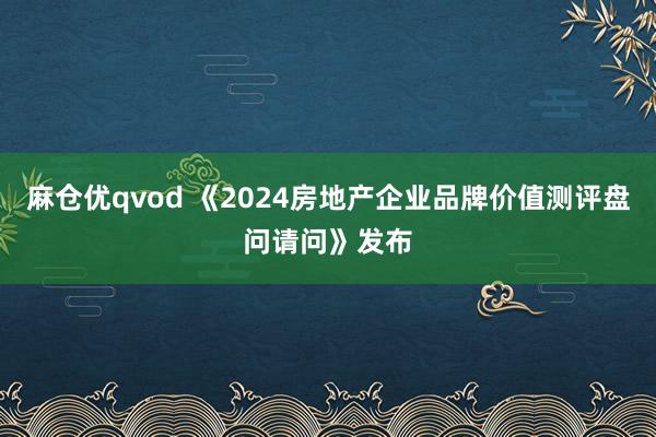 麻仓优qvod 《2024房地产企业品牌价值测评盘问请问》发布