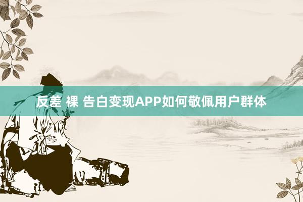 反差 裸 告白变现APP如何敬佩用户群体