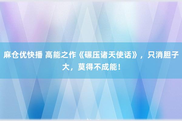 麻仓优快播 高能之作《碾压诸天使话》，只消胆子大，莫得不成能！