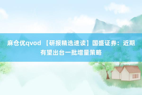 麻仓优qvod 【研报精选速读】国盛证券：近期有望出台一批增量策略