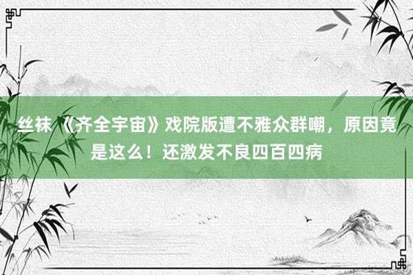 丝袜 《齐全宇宙》戏院版遭不雅众群嘲，原因竟是这么！还激发不良四百四病