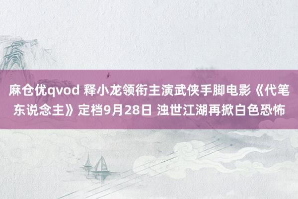 麻仓优qvod 释小龙领衔主演武侠手脚电影《代笔东说念主》定档9月28日 浊世江湖再掀白色恐怖