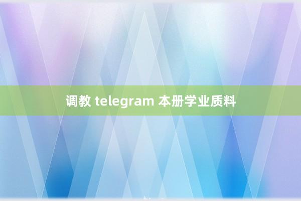 调教 telegram 本册学业质料