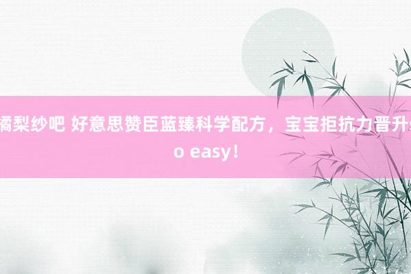 橘梨纱吧 好意思赞臣蓝臻科学配方，宝宝拒抗力晋升so easy！