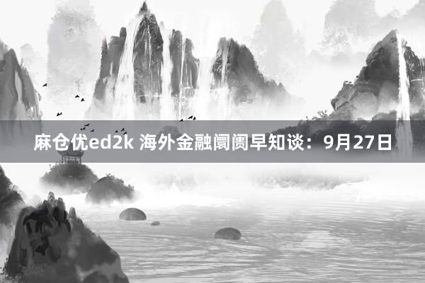 麻仓优ed2k 海外金融阛阓早知谈：9月27日