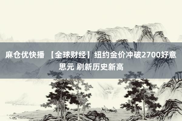 麻仓优快播 【全球财经】纽约金价冲破2700好意思元 刷新历史新高