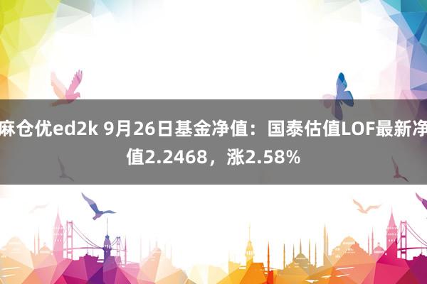 麻仓优ed2k 9月26日基金净值：国泰估值LOF最新净值2.2468，涨2.58%