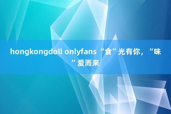 hongkongdoll onlyfans “食”光有你，“味”爱而来