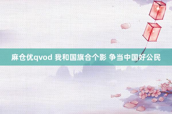 麻仓优qvod 我和国旗合个影 争当中国好公民