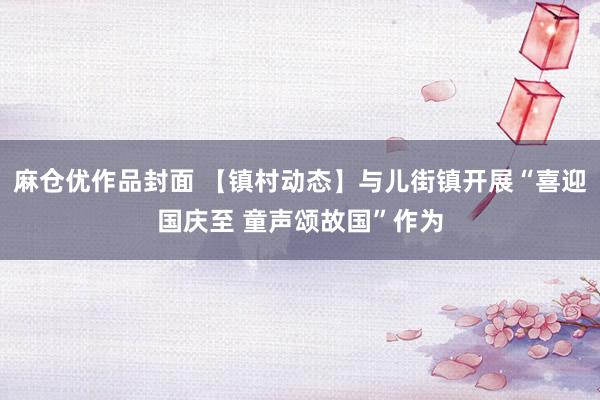 麻仓优作品封面 【镇村动态】与儿街镇开展“喜迎国庆至 童声颂故国”作为