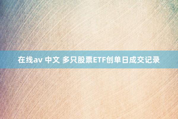 在线av 中文 多只股票ETF创单日成交记录