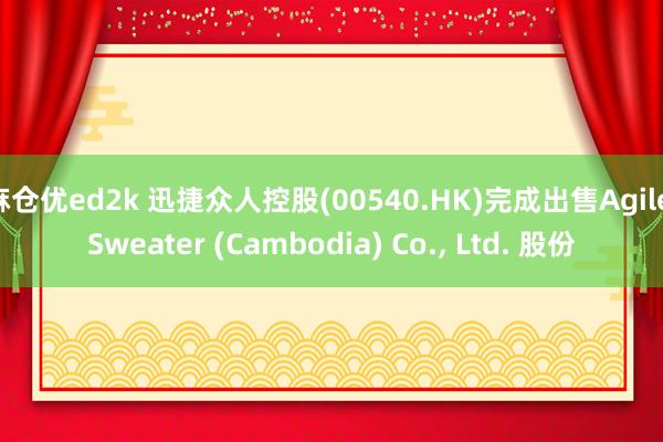 麻仓优ed2k 迅捷众人控股(00540.HK)完成出售Agile Sweater (Cambodia) Co.， Ltd. 股份