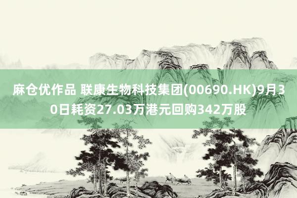 麻仓优作品 联康生物科技集团(00690.HK)9月30日耗资27.03万港元回购342万股