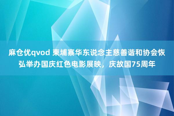 麻仓优qvod 柬埔寨华东说念主慈善谐和协会恢弘举办国庆红色电影展映，庆故国75周年