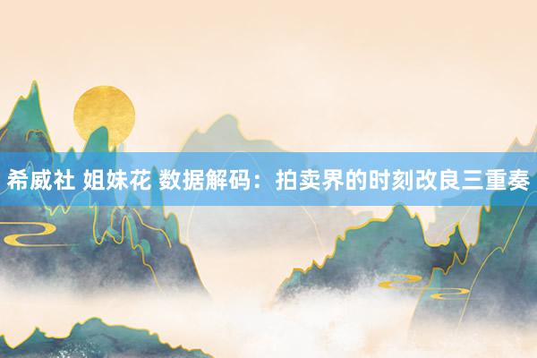 希威社 姐妹花 数据解码：拍卖界的时刻改良三重奏