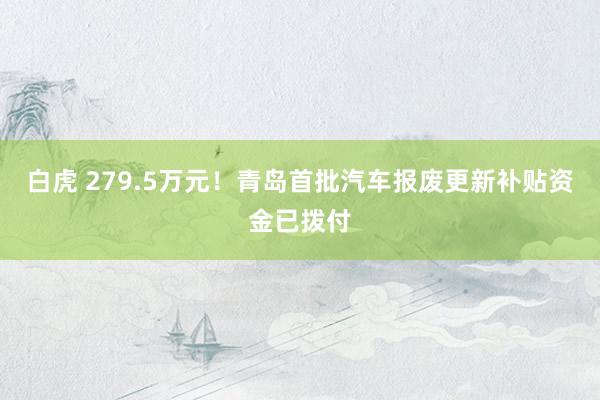 白虎 279.5万元！青岛首批汽车报废更新补贴资金已拨付