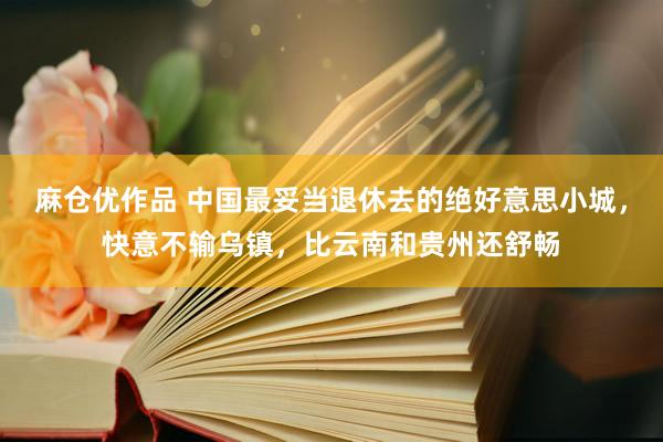 麻仓优作品 中国最妥当退休去的绝好意思小城，快意不输乌镇，比云南和贵州还舒畅