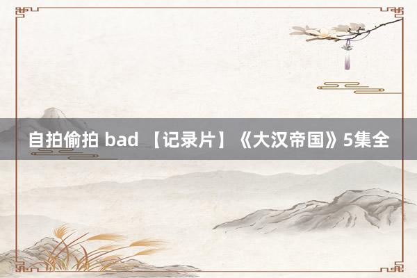 自拍偷拍 bad 【记录片】《大汉帝国》5集全