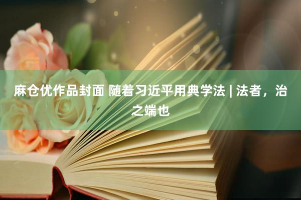 麻仓优作品封面 随着习近平用典学法 | 法者，治之端也