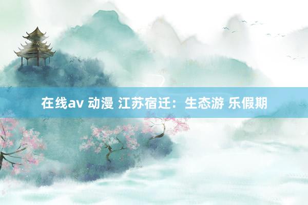 在线av 动漫 江苏宿迁：生态游 乐假期